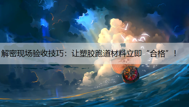 解密现场验收技巧：让塑胶跑道材料立即“合格”！
